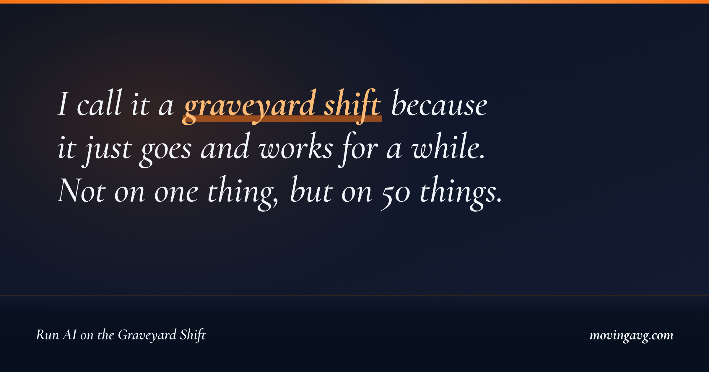 I call it a graveyard shift because it just goes and works for a while. Not on one thing, but on 50 things.